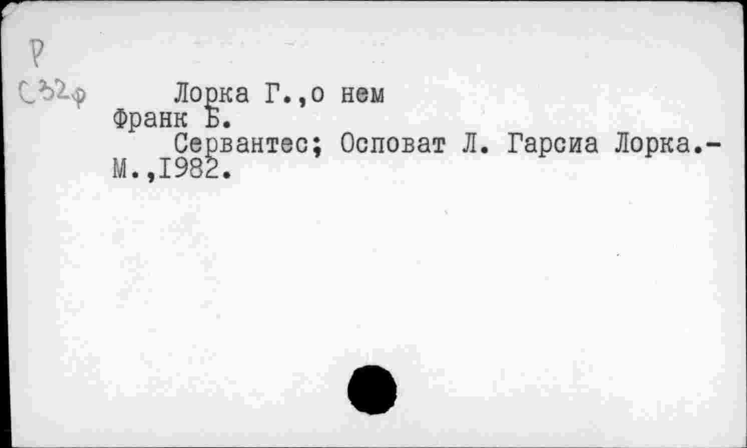 ﻿?
С^9 Лорка Г.,о нем
Франк Б.
Сервантес; Осповат Л. Гарсиа Лорка.
М.,1982.